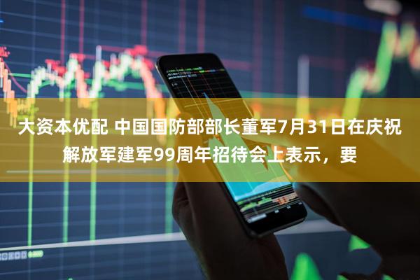 大资本优配 中国国防部部长董军7月31日在庆祝解放军建军99周年招待会上表示，要