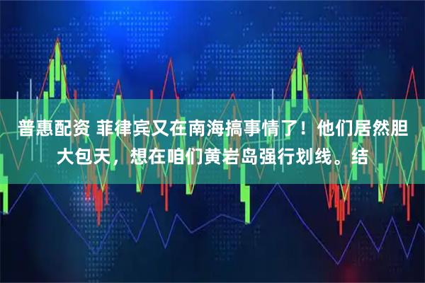 普惠配资 菲律宾又在南海搞事情了！他们居然胆大包天，想在咱们黄岩岛强行划线。结