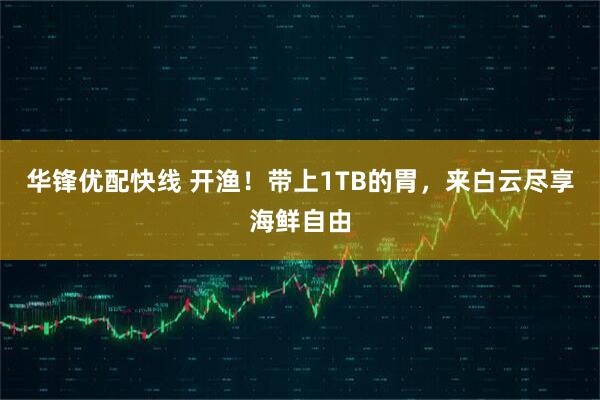 华锋优配快线 开渔！带上1TB的胃，来白云尽享海鲜自由
