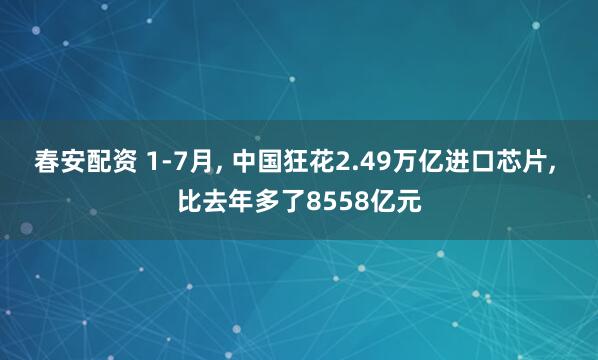 春安配资 1-7月, 中国狂花2.49万亿进口芯片, 比去年多了8558亿元