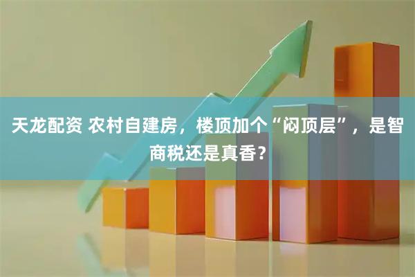 天龙配资 农村自建房，楼顶加个“闷顶层”，是智商税还是真香？