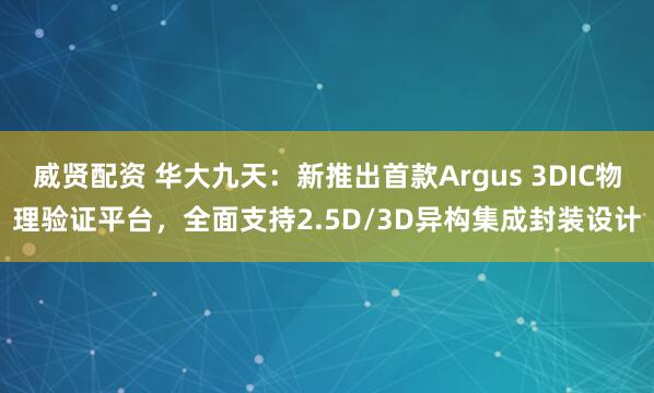 威贤配资 华大九天：新推出首款Argus 3DIC物理验证平台，全面支持2.5D/3D异构集成封装设计