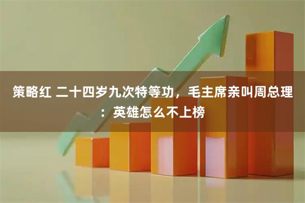 策略红 二十四岁九次特等功，毛主席亲叫周总理：英雄怎么不上榜